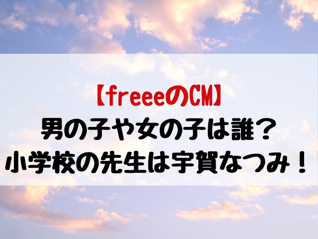 Freeeのcm子役21男の子と女の子は誰 フリー小学校の先生は宇賀なつみ 動画エンタメ情報ブログ