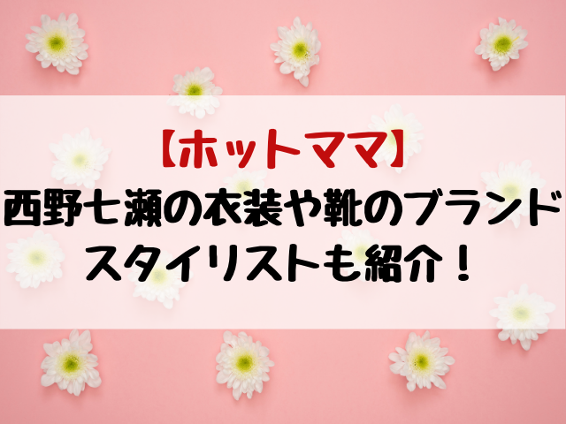 ホットママ西野七瀬の衣装や靴のブランドは スタイリストも紹介 動画エンタメ情報ブログ