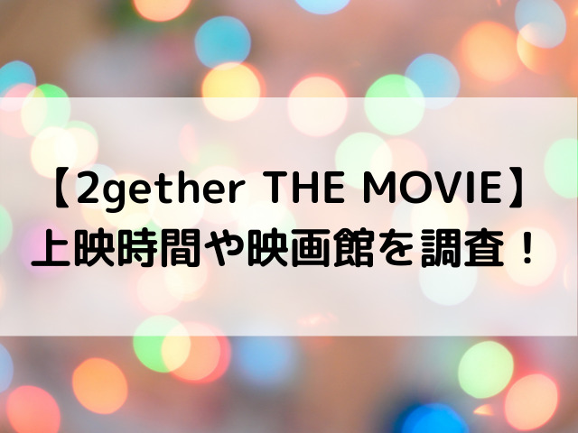 2gether映画いつまで 上演期間や上映時間や映画館を調査 動画エンタメ情報ブログ