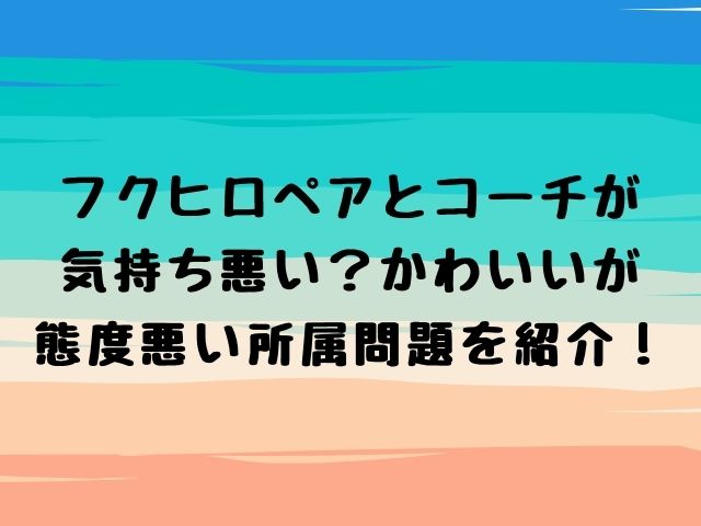 フクヒロペアとコーチが気持ち悪い かわいいが態度悪い所属問題を紹介 動画エンタメ情報ブログ