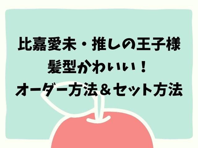 比嘉愛未推しの王子様の髪型かわいい オーダー方法やセット方法を紹介 動画エンタメ情報ブログ